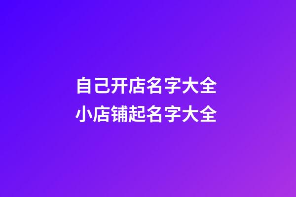 自己开店名字大全 小店铺起名字大全-第1张-店铺起名-玄机派